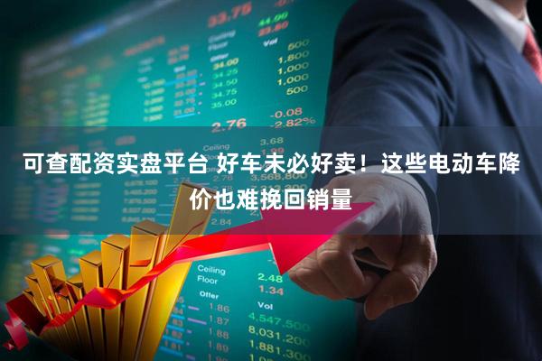 可查配资实盘平台 好车未必好卖！这些电动车降价也难挽回销量