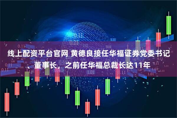 线上配资平台官网 黄德良接任华福证券党委书记、董事长，之前任华福总裁长达11年