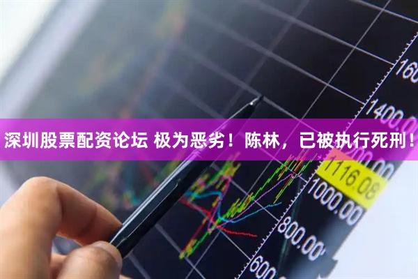 深圳股票配资论坛 极为恶劣！陈林，已被执行死刑！