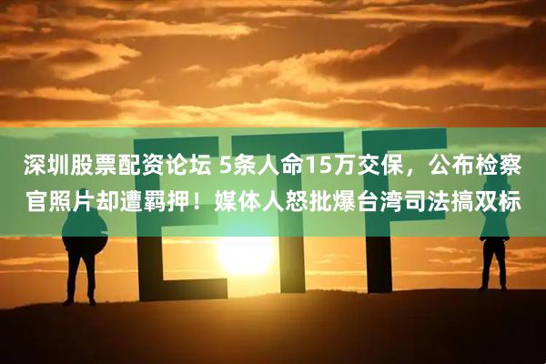 深圳股票配资论坛 5条人命15万交保，公布检察官照片却遭羁押！媒体人怒批爆台湾司法搞双标
