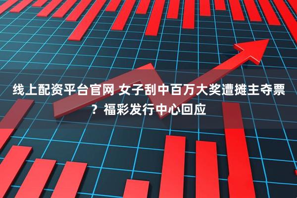 线上配资平台官网 女子刮中百万大奖遭摊主夺票？福彩发行中心回应