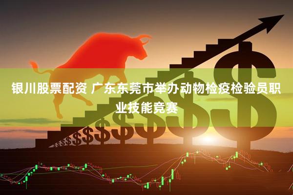 银川股票配资 广东东莞市举办动物检疫检验员职业技能竞赛