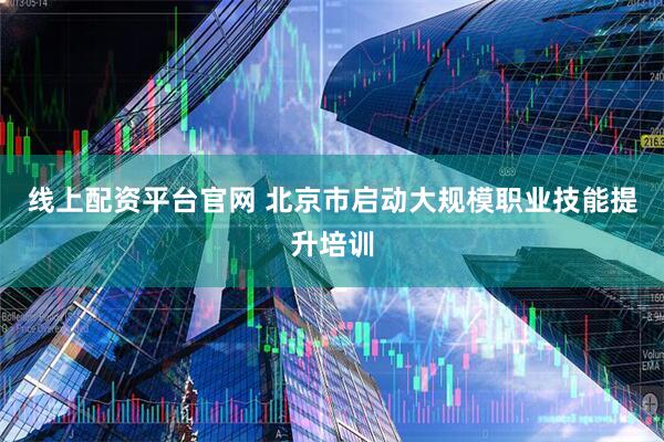 线上配资平台官网 北京市启动大规模职业技能提升培训