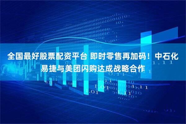 全国最好股票配资平台 即时零售再加码！中石化易捷与美团闪购达成战略合作