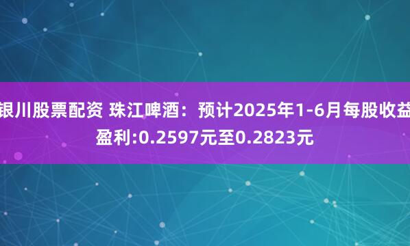 银川股票配资 珠江啤酒：预计2025年1-6月每股收益盈利:0.2597元至0.2823元