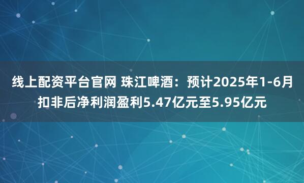 线上配资平台官网 珠江啤酒：预计2025年1-6月扣非后净利润盈利5.47亿元至5.95亿元