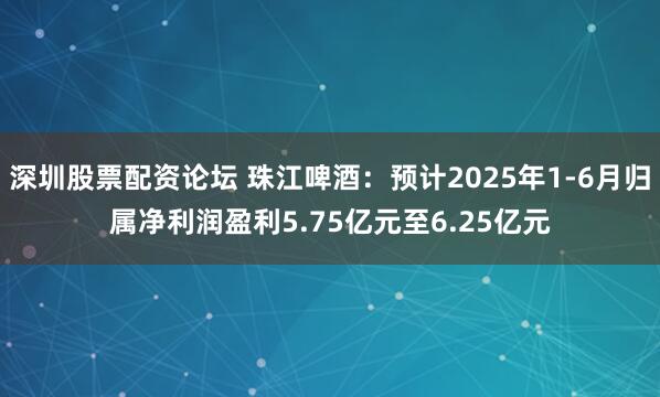 深圳股票配资论坛 珠江啤酒：预计2025年1-6月归属净利润盈利5.75亿元至6.25亿元