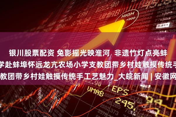 银川股票配资 兔影摇光映淮河  非遗竹灯点亮蚌埠童心——安徽师范大学赴蚌埠怀远龙亢农场小学支教团带乡村娃触摸传统手工艺魅力_大皖新闻 | 安徽网