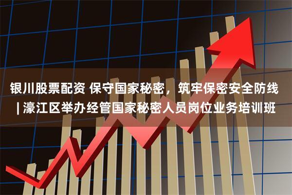 银川股票配资 保守国家秘密，筑牢保密安全防线 | 濠江区举办经管国家秘密人员岗位业务培训班