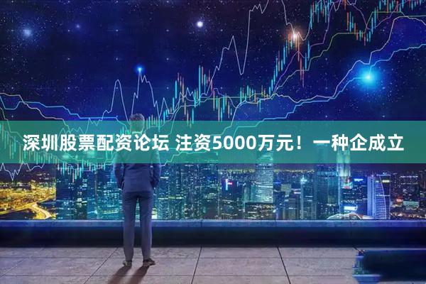 深圳股票配资论坛 注资5000万元！一种企成立