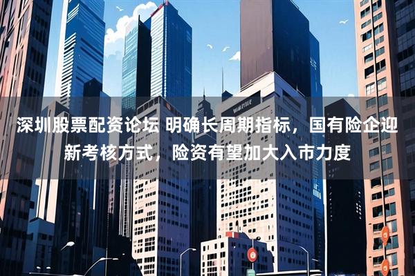 深圳股票配资论坛 明确长周期指标，国有险企迎新考核方式，险资有望加大入市力度