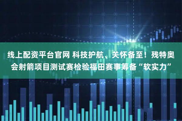 线上配资平台官网 科技护航、关怀备至！残特奥会射箭项目测试赛检验福田赛事筹备“软实力”