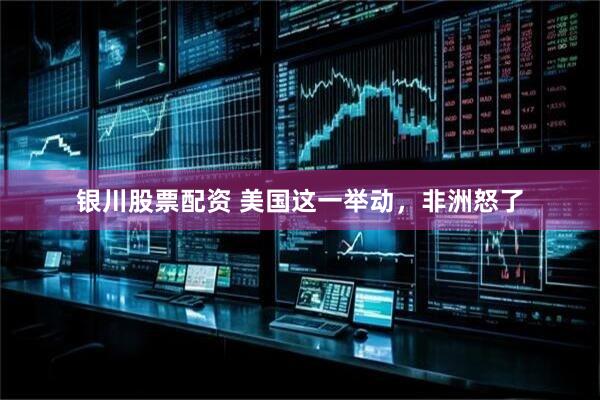 银川股票配资 美国这一举动，非洲怒了