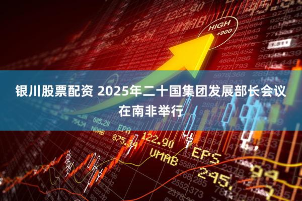 银川股票配资 2025年二十国集团发展部长会议在南非举行