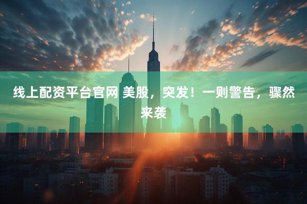 线上配资平台官网 美股，突发！一则警告，骤然来袭