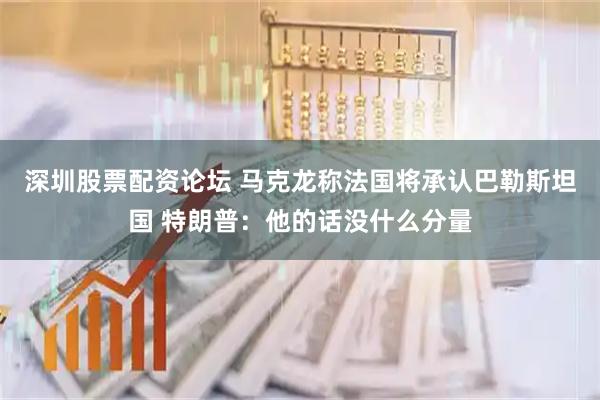 深圳股票配资论坛 马克龙称法国将承认巴勒斯坦国 特朗普：他的话没什么分量