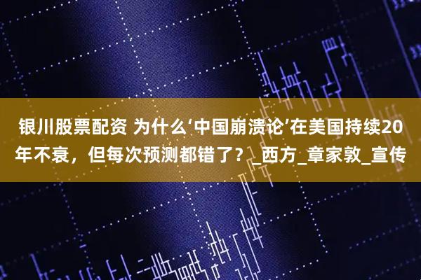 银川股票配资 为什么‘中国崩溃论’在美国持续20年不衰，但每次预测都错了？_西方_章家敦_宣传