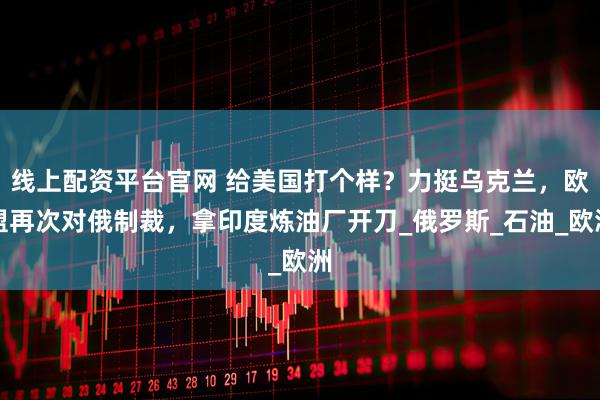 线上配资平台官网 给美国打个样？力挺乌克兰，欧盟再次对俄制裁，拿印度炼油厂开刀_俄罗斯_石油_欧洲