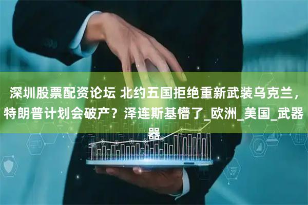 深圳股票配资论坛 北约五国拒绝重新武装乌克兰，特朗普计划会破产？泽连斯基懵了_欧洲_美国_武器