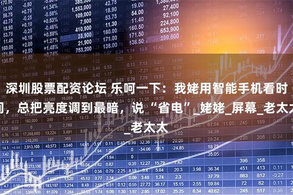 深圳股票配资论坛 乐呵一下：我姥用智能手机看时间，总把亮度调到最暗，说 “省电”_姥姥_屏幕_老太太