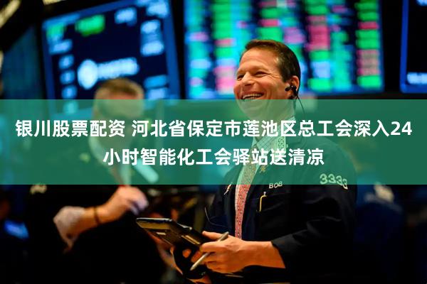 银川股票配资 河北省保定市莲池区总工会深入24小时智能化工会驿站送清凉