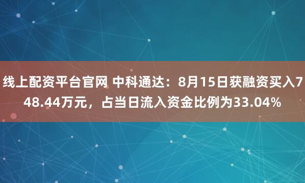 线上配资平台官网 中科通达：8月15日获融资买入748.44万元，占当日流入资金比例为33.04%