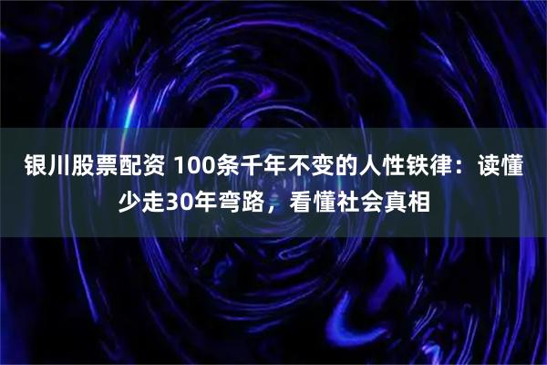 银川股票配资 100条千年不变的人性铁律：读懂少走30年弯路，看懂社会真相