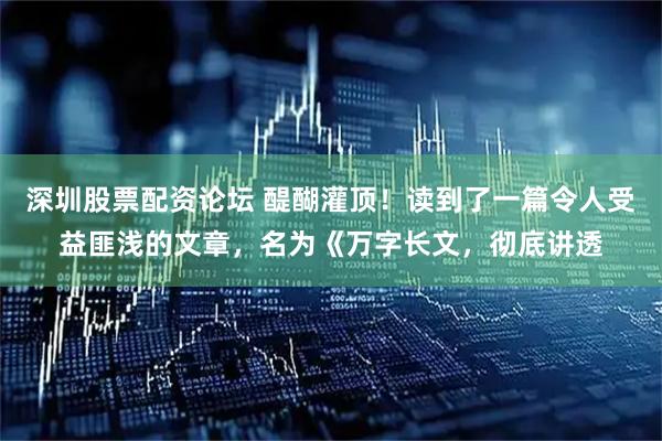 深圳股票配资论坛 醍醐灌顶！读到了一篇令人受益匪浅的文章，名为《万字长文，彻底讲透