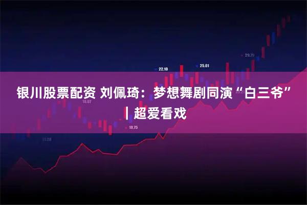 银川股票配资 刘佩琦：梦想舞剧同演“白三爷”｜超爱看戏