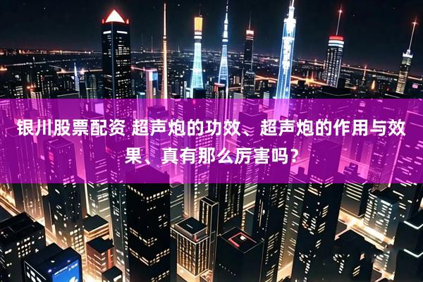 银川股票配资 超声炮的功效、超声炮的作用与效果、真有那么厉害吗？