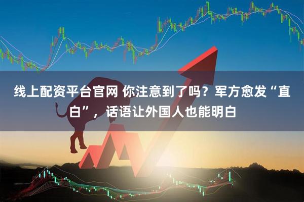 线上配资平台官网 你注意到了吗？军方愈发“直白”，话语让外国人也能明白