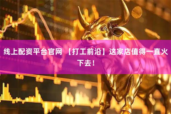 线上配资平台官网 【打工前沿】这家店值得一直火下去！