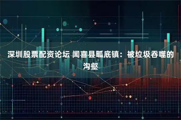 深圳股票配资论坛 闻喜县畖底镇：被垃圾吞噬的沟壑