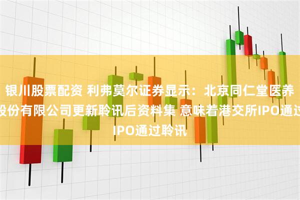 银川股票配资 利弗莫尔证券显示：北京同仁堂医养投资股份有限公司更新聆讯后资料集 意味着港交所IPO通过聆讯
