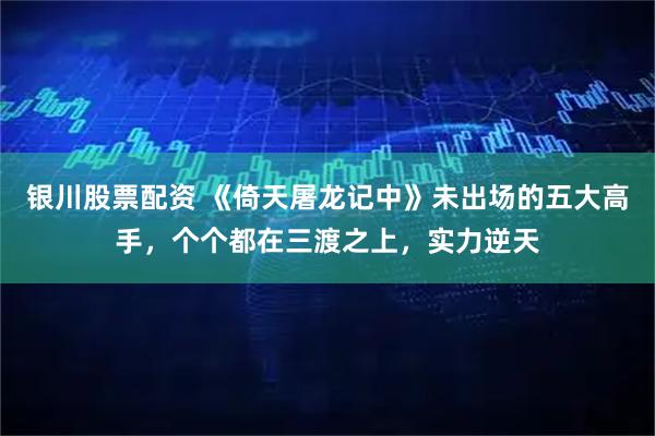 银川股票配资 《倚天屠龙记中》未出场的五大高手，个个都在三渡之上，实力逆天