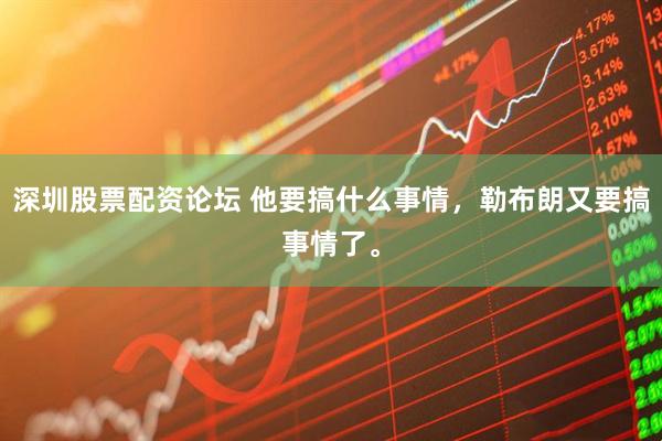 深圳股票配资论坛 他要搞什么事情，勒布朗又要搞事情了。