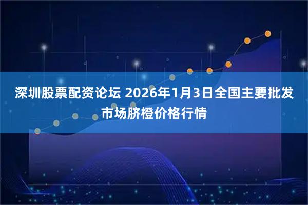 深圳股票配资论坛 2026年1月3日全国主要批发市场脐橙价格行情