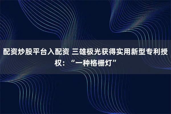 配资炒股平台入配资 三雄极光获得实用新型专利授权：“一种格栅灯”